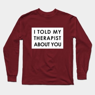 I told my therapist about you Long Sleeve T-Shirt